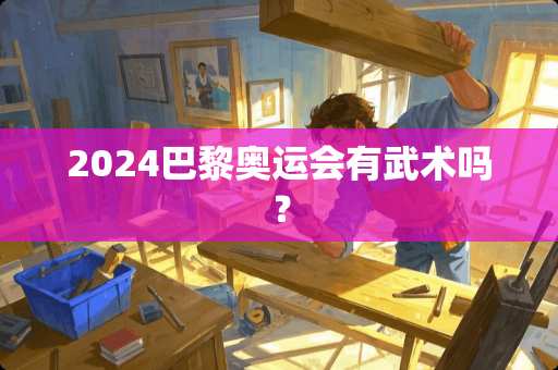 2024巴黎奥运会有武术吗？