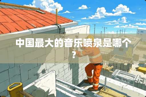 中国最大的音乐喷泉是哪个？
