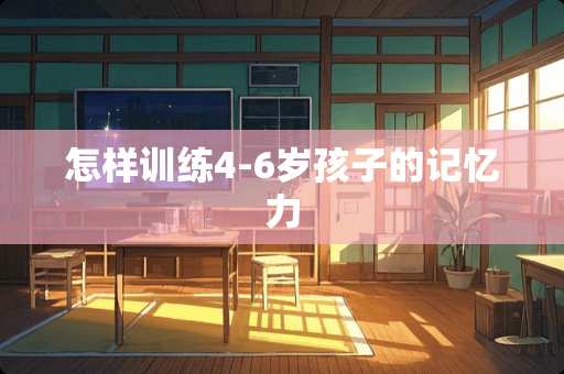 怎样训练4-6岁孩子的记忆力