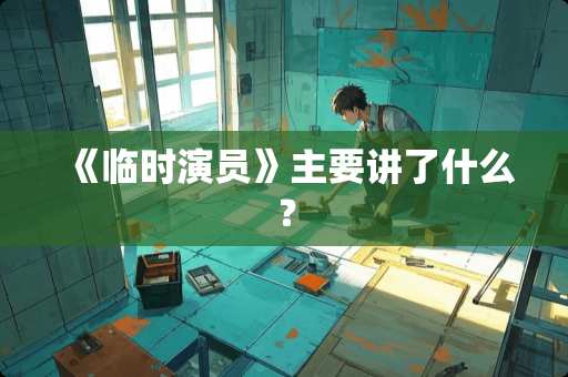 《临时演员》主要讲了什么？