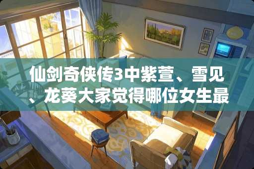 仙剑奇侠传3中紫萱、雪见、龙葵大家觉得哪位女生最美？为什么？