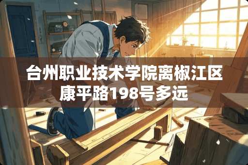 台州职业技术学院离椒江区康平路198号多远