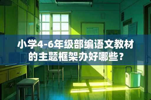 小学4-6年级部编语文教材的主题框架办好哪些？