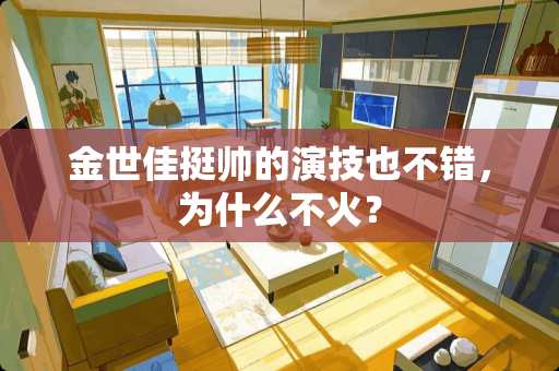 金世佳挺帅的演技也不错，为什么不火？