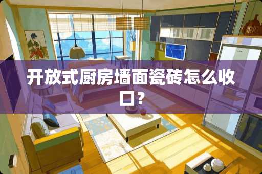 开放式厨房墙面瓷砖怎么收口？