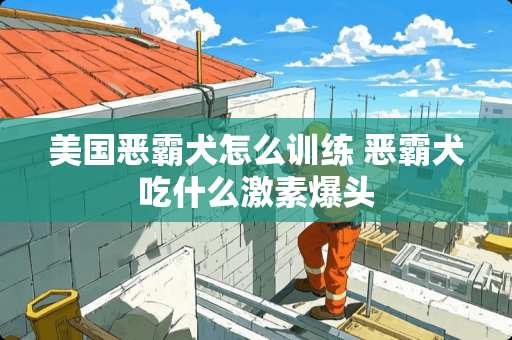 美国恶霸犬怎么训练 恶霸犬吃什么激素爆头