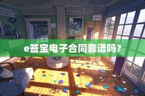 e签宝电子合同靠谱吗？