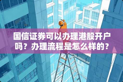 国信证券可以办理港股开户吗？办理流程是怎么样的？