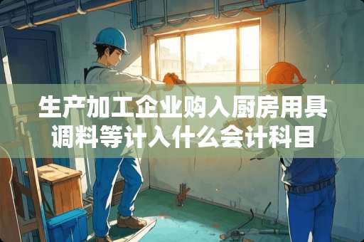 生产加工企业购入厨房用具调料等计入什么会计科目