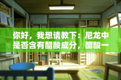 你好，我想请教下：尼龙中是否含有醋酸成分，醋酸一般所占的含量大概是多少？谢谢