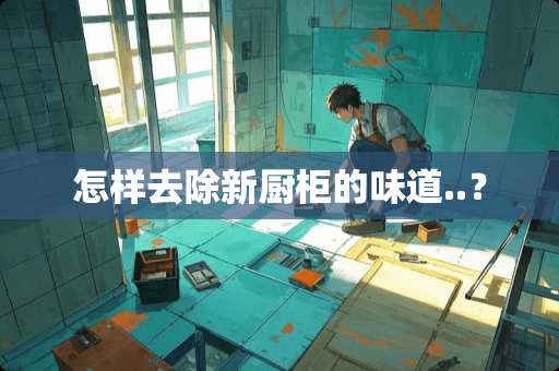 怎样去除新厨柜的味道..？