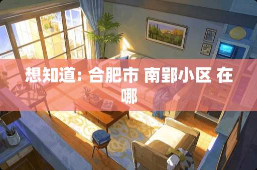 想知道: 合肥市 南郢小区 在哪
