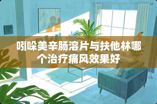 吲哚美辛肠溶片与扶他林哪个治疗痛风效果好