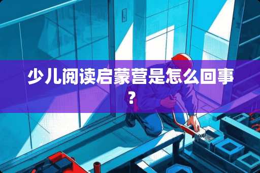 少儿阅读启蒙营是怎么回事？