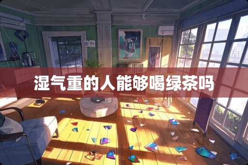 湿气重的人能够喝绿茶吗