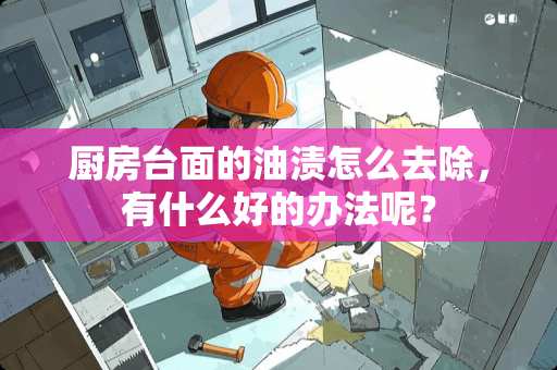 厨房台面的油渍怎么去除，有什么好的办法呢？