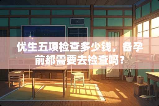 优生五项检查多少钱，备孕前都需要去检查吗？