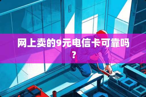 网上卖的9元电信卡可靠吗？