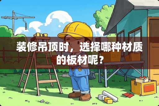 装修吊顶时，选择哪种材质的板材呢？