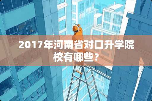 2017年河南省对口升学院校有哪些？