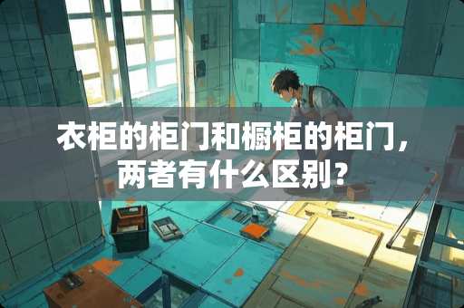 衣柜的柜门和橱柜的柜门，两者有什么区别？