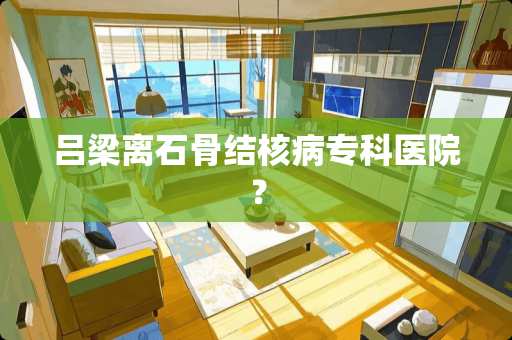 吕梁离石骨结核病专科医院？