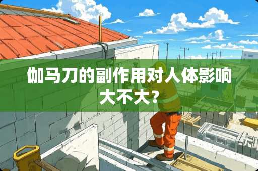 伽马刀的副作用对人体影响大不大？