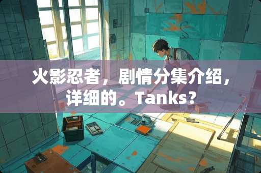 火影忍者，剧情分集介绍，详细的。Tanks？