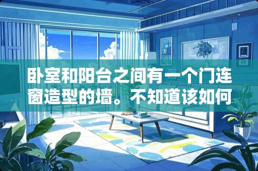 卧室和阳台之间有一个门连窗造型的墙。不知道该如何处理？