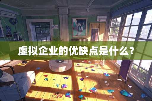 虚拟企业的优缺点是什么？