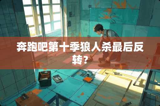 奔跑吧第十季狼人杀最后反转？