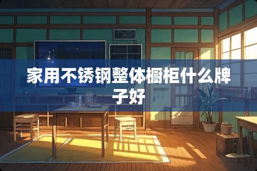 家用不锈钢整体橱柜什么牌子好