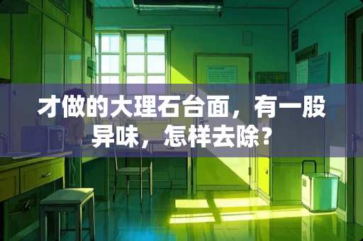 才做的大理石台面，有一股异味，怎样去除？