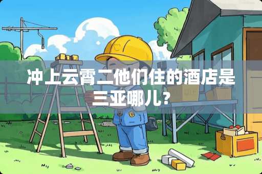 冲上云霄二他们住的酒店是三亚哪儿？