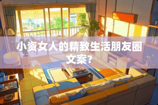 小资女人的精致生活朋友圈文案? 小资女人的精致生活朋友圈文案?