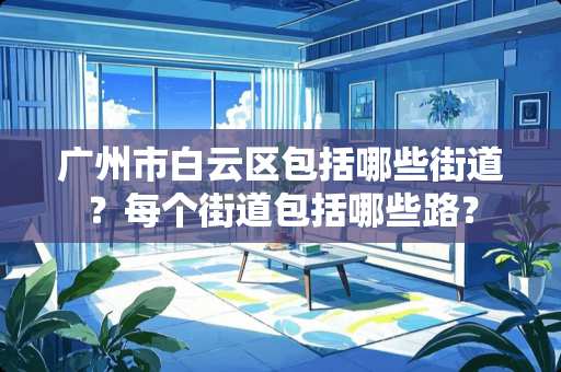 广州市白云区包括哪些街道？每个街道包括哪些路？