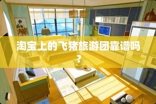 淘宝上的飞猪旅游团靠谱吗? 淘宝上的飞猪旅游团靠谱吗?