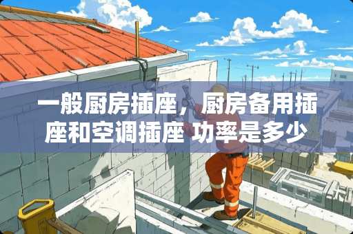 一般厨房插座，厨房备用插座和空调插座 功率是多少啊？