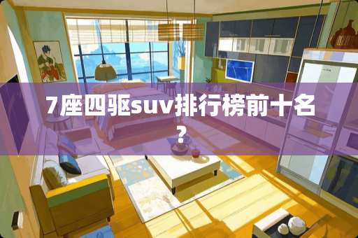 7座四驱suv排行榜前十名？