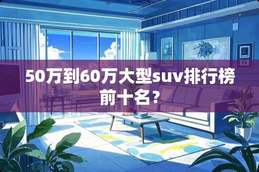 50万到60万大型suv排行榜前十名？