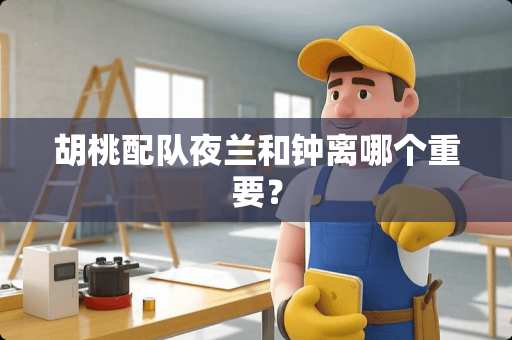 胡桃配队夜兰和钟离哪个重要？