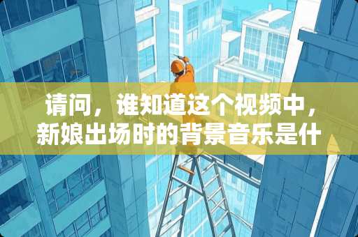 请问，谁知道这个视频中，新娘出场时的背景音乐是什么？