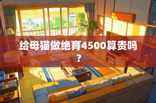 给母猫做绝育4500算贵吗？