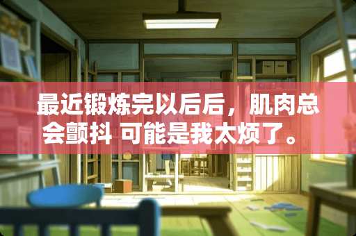 最近锻炼完以后后，肌肉总会颤抖 可能是我太烦了。 有没有好的解决办法