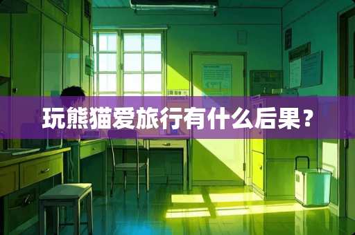 玩熊猫爱旅行有什么后果？