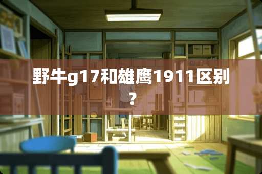 野牛g17和雄鹰1911区别？