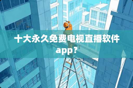 十大永久免费电视直播软件app？