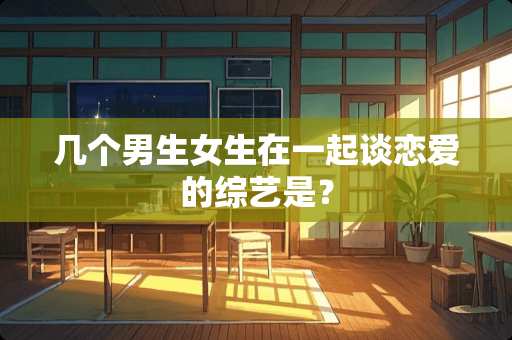 几个男生女生在一起谈恋爱的综艺是？