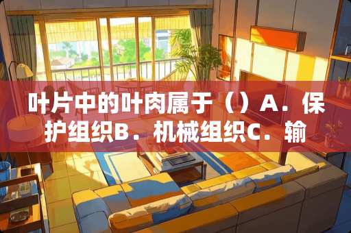 叶片中的叶肉属于（）A．保护组织B．机械组织C．输导组织D．基本组？