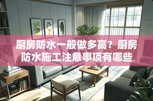 厨房防水一般做多高？厨房防水施工注意事项有哪些